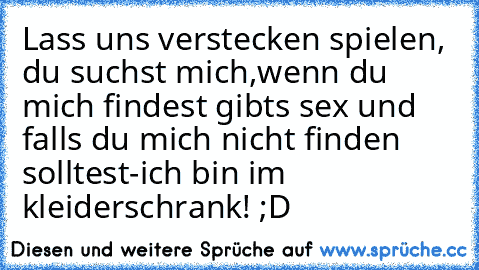 Lass uns verstecken spielen, du suchst mich,wenn du mich findest gibts sex und falls du mich nicht finden solltest-ich bin im kleiderschrank! ;D