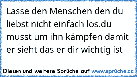 Lasse den Menschen den du liebst nicht einfach los.du musst um ihn kämpfen damit er sieht das er dir wichtig ist