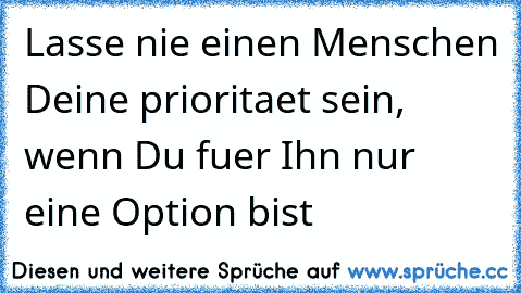 Lasse nie einen Menschen Deine prioritaet sein, wenn Du fuer Ihn nur eine Option bist