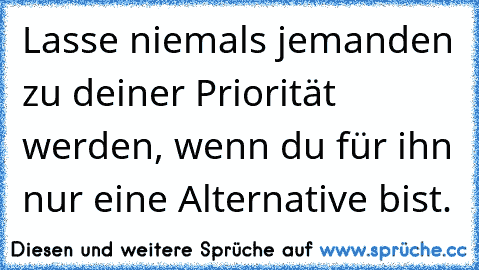 Lasse niemals jemanden zu deiner Priorität werden, wenn du für ihn nur eine Alternative bist.