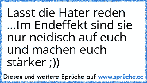 Lasst die Hater reden ...
Im Endeffekt sind sie nur neidisch auf euch und machen euch stärker ;))