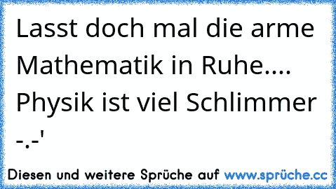 Lasst doch mal die arme Mathematik in Ruhe.... Physik ist viel Schlimmer -.-'