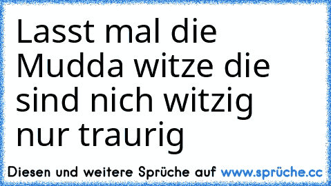 Lasst mal die Mudda witze die sind nich witzig nur traurig