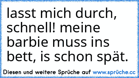 lasst mich durch, schnell! meine barbie muss ins bett, is schon spät.