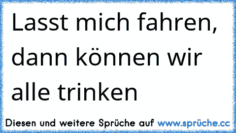 Lasst mich fahren, dann können wir alle trinken