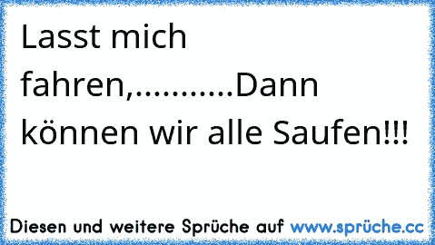 Lasst mich fahren,...........Dann können wir alle Saufen!!!