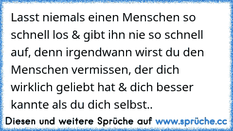 Lasst niemals einen Menschen so schnell los & gibt ihn nie so schnell auf, denn irgendwann wirst du den Menschen vermissen, der dich wirklich geliebt hat & dich besser kannte als du dich selbst..