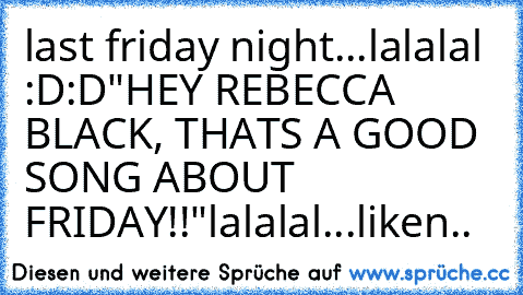 last friday night...lalalal :D:D
"HEY REBECCA BLACK, THATS A GOOD SONG ABOUT FRIDAY!!"
lalalal...
liken..♥