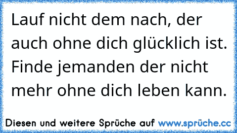 Lauf nicht dem nach, der auch ohne dich glücklich ist. Finde jemanden der nicht mehr ohne dich leben kann.