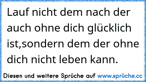 Lauf nicht dem nach der auch ohne dich glücklich ist,sondern dem der ohne dich nicht leben kann.