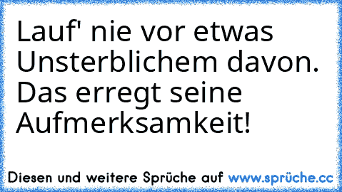 Lauf' nie vor etwas Unsterblichem davon. Das erregt seine Aufmerksamkeit!