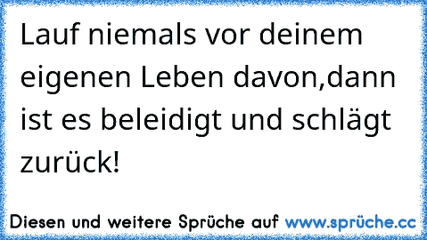 Lauf niemals vor deinem eigenen Leben davon,
dann ist es beleidigt und schlägt zurück!