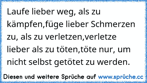 Laufe lieber weg, als zu kämpfen,
füge lieber Schmerzen zu, als zu verletzen,
verletze lieber als zu töten,
töte nur, um nicht selbst getötet zu werden.