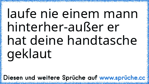 laufe nie einem mann hinterher-
außer er hat deine handtasche geklaut