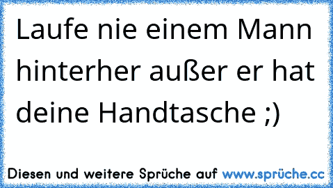 Laufe nie einem Mann hinterher außer er hat deine Handtasche ;)