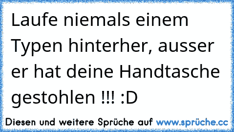 Laufe niemals einem Typen hinterher, ausser er hat deine Handtasche gestohlen !!! :D