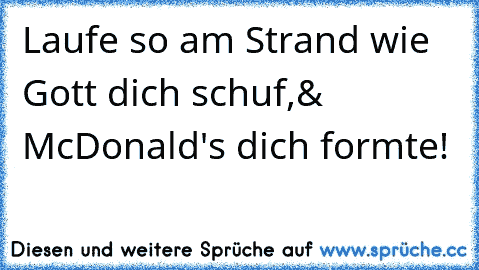 Laufe so am Strand wie Gott dich schuf,
& McDonald's dich formte!