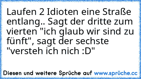 Laufen 2 Idioten eine Straße entlang.. Sagt der dritte zum vierten "ich glaub wir sind zu fünft", sagt der sechste "versteh ich nich :D"