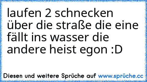 laufen 2 schnecken über die straße die eine fällt ins wasser die andere heist egon :D