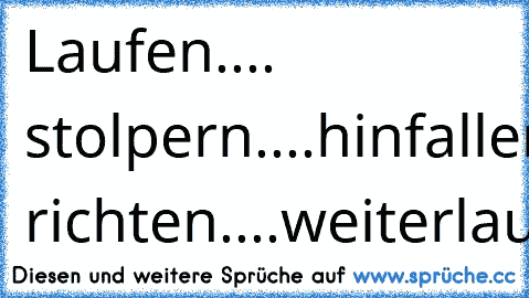 Laufen.... stolpern....hinfallen....aufstehen....krone richten....weiterlaufen
xD