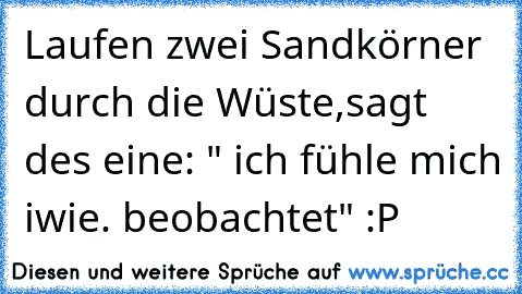 Laufen zwei Sandkörner durch die Wüste,
sagt des eine: " ich fühle mich iwie. beobachtet" :P