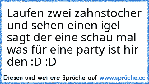 Laufen zwei zahnstocher und sehen einen igel sagt der eine schau mal was für eine party ist hir den :D :D