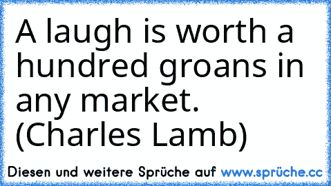 A laugh is worth a hundred groans in any market. (Charles Lamb)