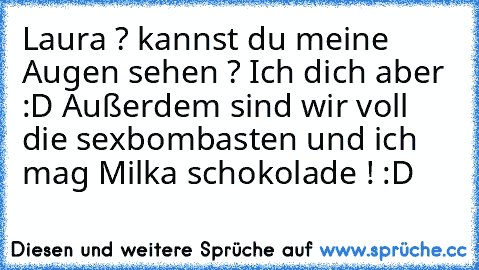 Laura ? kannst du meine Augen sehen ? Ich dich aber :D Außerdem sind wir voll die sexbombasten und ich mag Milka schokolade ! :D