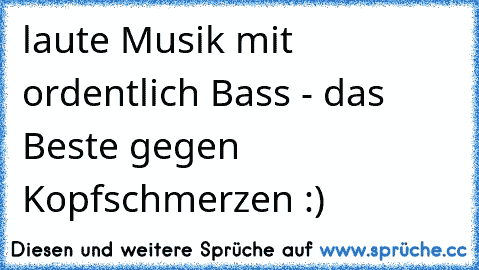 laute Musik mit ordentlich Bass - das Beste gegen Kopfschmerzen :)