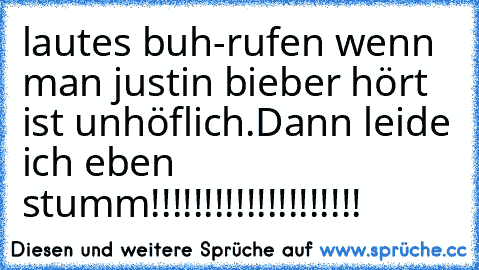 lautes buh-rufen wenn man justin bieber hört ist unhöflich.
Dann leide ich eben stumm!!!!!!!!!!!!!!!!!!!!