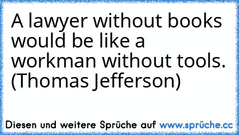 A lawyer without books would be like a workman without tools. (Thomas Jefferson)