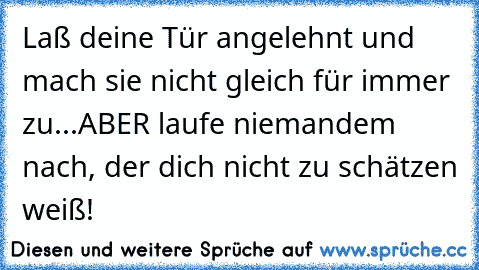 Laß deine Tür angelehnt und mach sie nicht gleich für immer zu...ABER laufe niemandem nach, der dich nicht zu schätzen weiß!