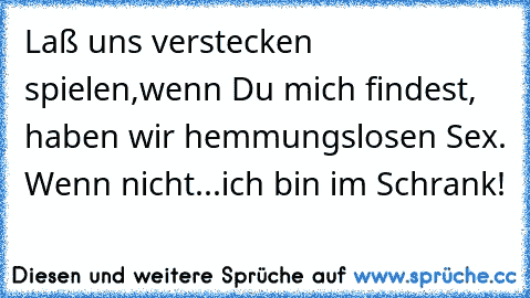 Laß uns verstecken spielen,wenn Du mich findest, haben wir hemmungslosen Sex. Wenn nicht...ich bin im Schrank!