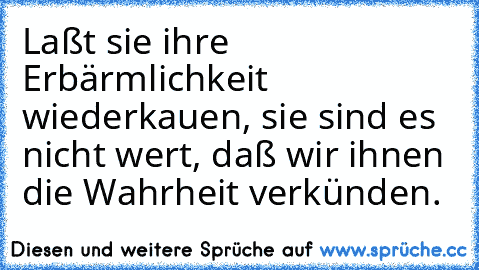 Laßt sie ihre Erbärmlichkeit wiederkauen, sie sind es nicht wert, daß wir ihnen die Wahrheit verkünden.