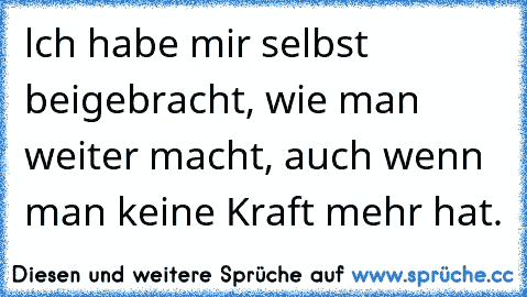 lch habe mir selbst beigebracht, wie man weiter macht, auch wenn man keine Kraft mehr hat.