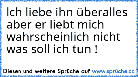 lch liebe ihn überalles aber er liebt mich wahrscheinlich nicht was soll ich tun ! 