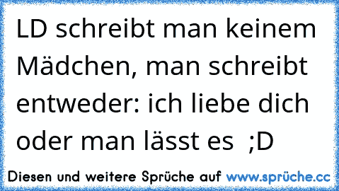 LD schreibt man keinem Mädchen, man schreibt entweder: ich liebe dich oder man lässt es  ;D