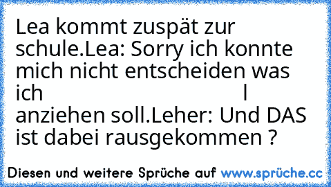 Lea kommt zuspät zur schule.
Lea: Sorry ich konnte mich nicht entscheiden was ich                                    l       anziehen soll.
Leher: Und DAS ist dabei rausgekommen ?