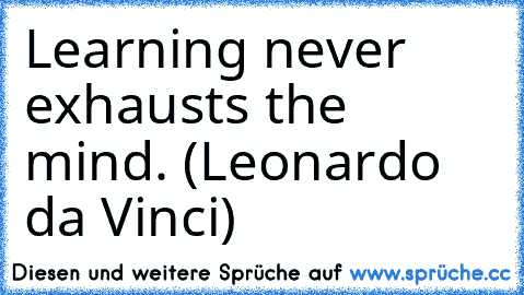 Learning never exhausts the mind. (Leonardo da Vinci)