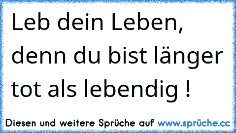 Leb dein Leben, denn du bist länger tot als lebendig !