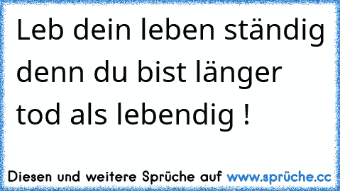 Leb dein leben ständig denn du bist länger tod als lebendig !