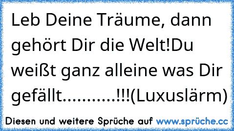 Leb Deine Träume, dann gehört Dir die Welt!
Du weißt ganz alleine was Dir gefällt...........!!!
(Luxuslärm)