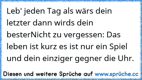 Leb' jeden Tag als wärs dein letzter dann wirds dein bester
Nicht zu vergessen: Das leben ist kurz es ist nur ein Spiel und dein einziger gegner die Uhr.