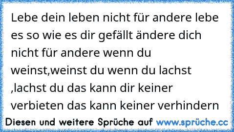 Lebe dein leben nicht für andere lebe es so wie es dir gefällt ändere dich nicht für andere wenn du weinst,weinst du wenn du lachst ,lachst du das kann dir keiner verbieten das kann keiner verhindern