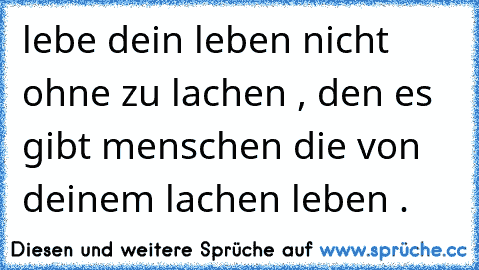 lebe dein leben nicht ohne zu lachen , den es gibt menschen die von deinem lachen leben .