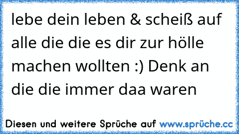 lebe dein leben & scheiß auf alle die die es dir zur hölle machen wollten :) Denk an die die immer daa waren ♥