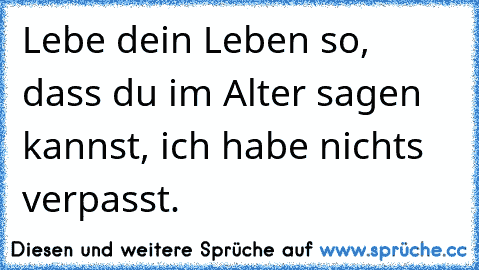 Lebe dein Leben so, dass du im Alter sagen kannst, ich habe nichts verpasst.