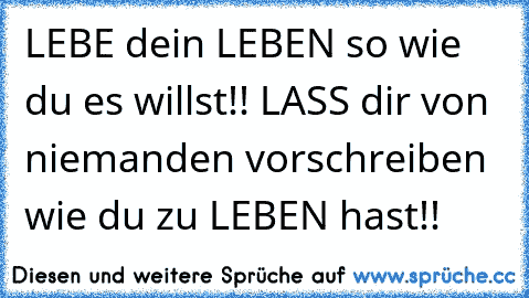 LEBE dein LEBEN so wie du es willst!! LASS dir von niemanden vorschreiben wie du zu LEBEN hast!!