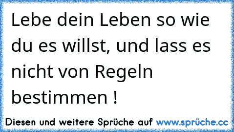 Lebe dein Leben so wie du es willst, und lass es nicht von Regeln bestimmen !♥