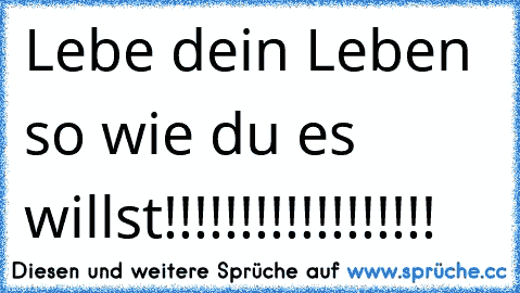 Lebe dein Leben so wie du es willst!!!!!!!!!!!!!!!!!!